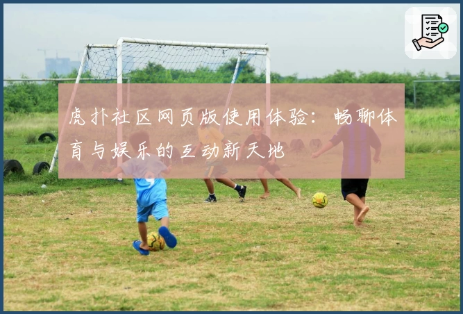 虎扑社区网页版使用体验：畅聊体育与娱乐的互动新天地