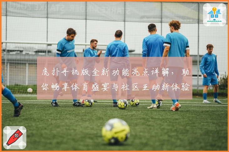 虎扑手机版全新功能亮点详解,助你畅享体育盛宴与社区互动新体验