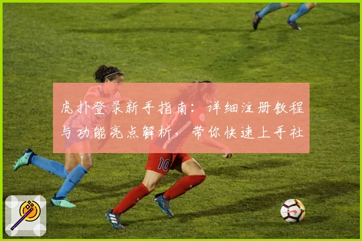 虎扑登录新手指南：详细注册教程与功能亮点解析，带你快速上手社区互动