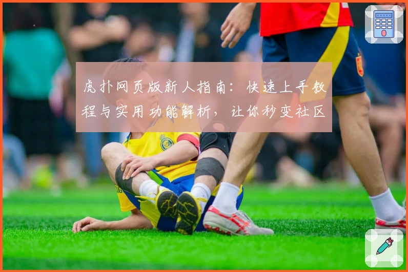 虎扑网页版新人指南：快速上手教程与实用功能解析，让你秒变社区达人