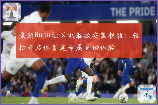 最新Hupu社区电脑版安装教程：轻松开启体育迷专属互动体验