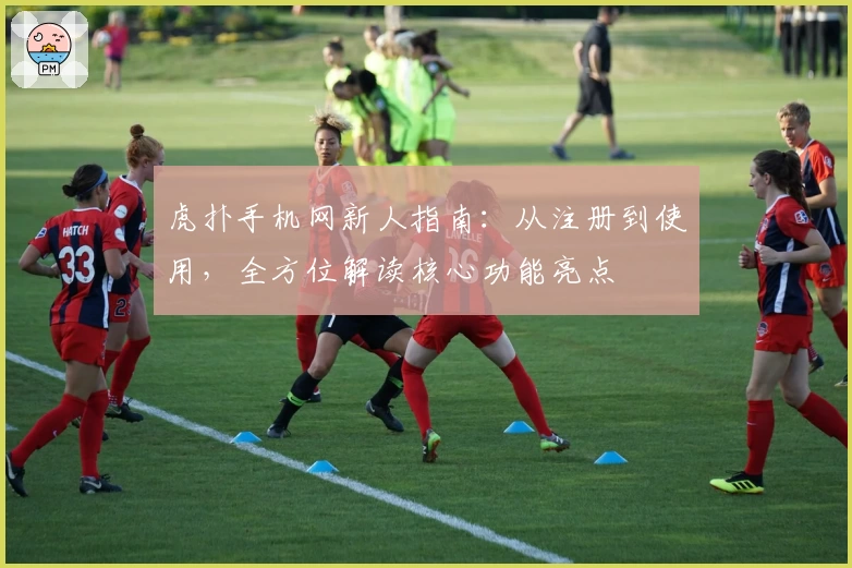 虎扑手机网新人指南：从注册到使用，全方位解读核心功能亮点