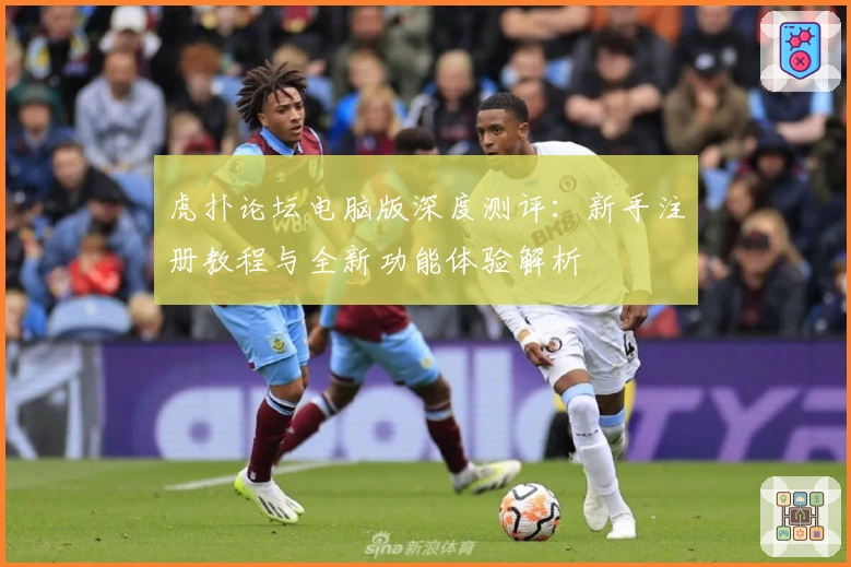 虎扑论坛电脑版深度测评:新手注册教程与全新功能体验解析