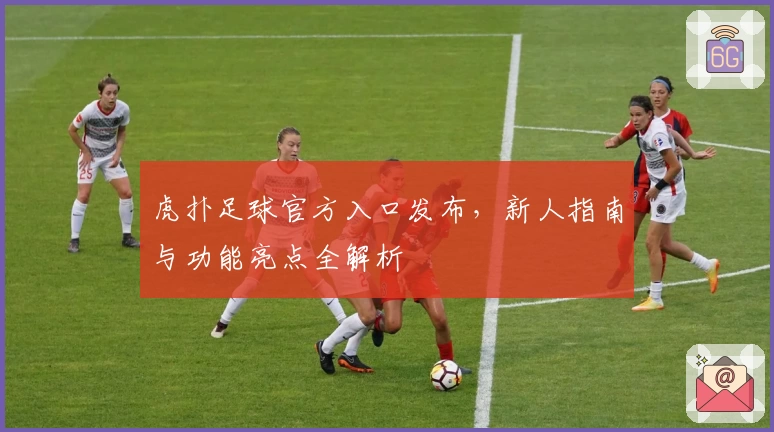 虎扑足球官方入口发布，新人指南与功能亮点全解析