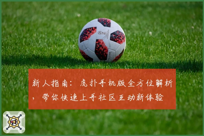 新人指南：虎扑手机版全方位解析，带你快速上手社区互动新体验