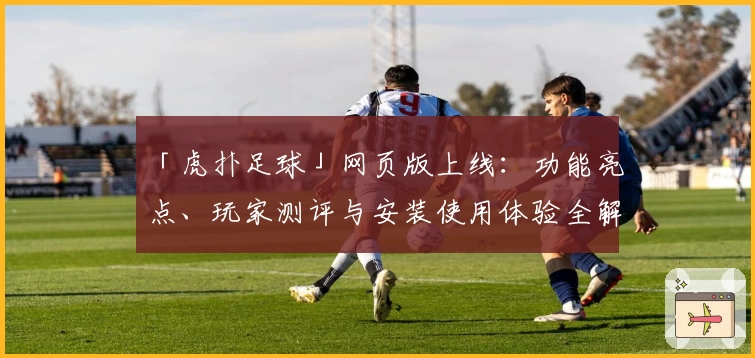 「虎扑足球」网页版上线：功能亮点、玩家测评与安装使用体验全解析！