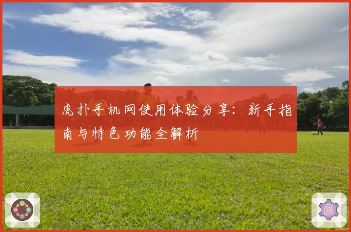 虎扑手机网使用体验分享：新手指南与特色功能全解析