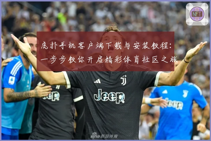 虎扑手机客户端下载与安装教程:一步步教你开启精彩体育社区之旅