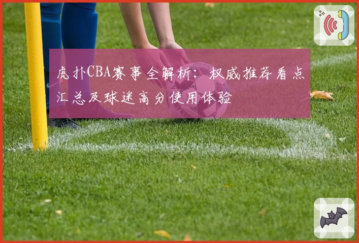 虎扑CBA赛事全解析：权威推荐看点汇总及球迷高分使用体验