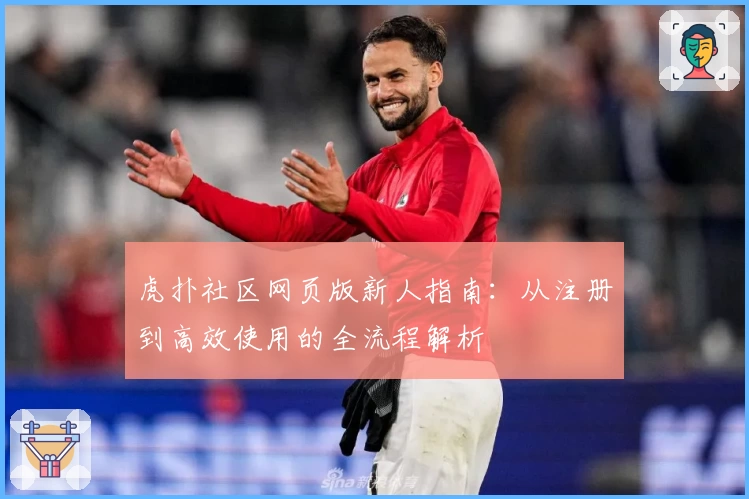 虎扑社区网页版新人指南：从注册到高效使用的全流程解析