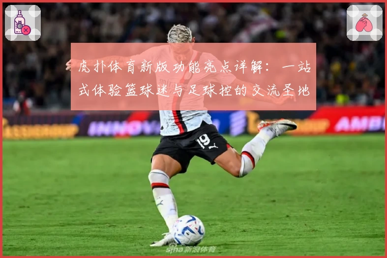 虎扑体育新版功能亮点详解：一站式体验篮球迷与足球控的交流圣地