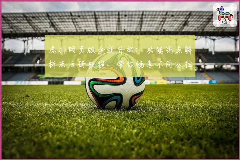 虎扑网页版全新升级：功能亮点解析及注册教程，带你畅享不同以往的社区体验