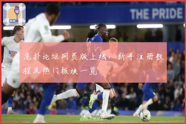 虎扑论坛网页版上线，新手注册教程及热门板块一览