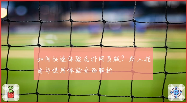 如何快速体验虎扑网页版？新人指南与使用体验全面解析