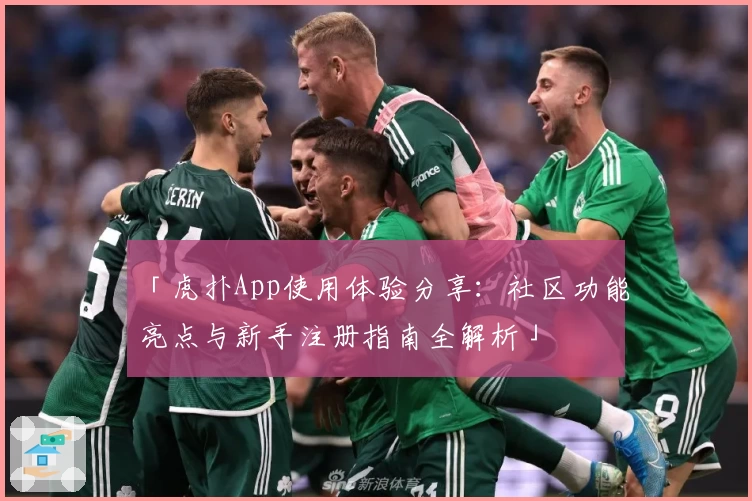 「虎扑App使用体验分享：社区功能亮点与新手注册指南全解析」