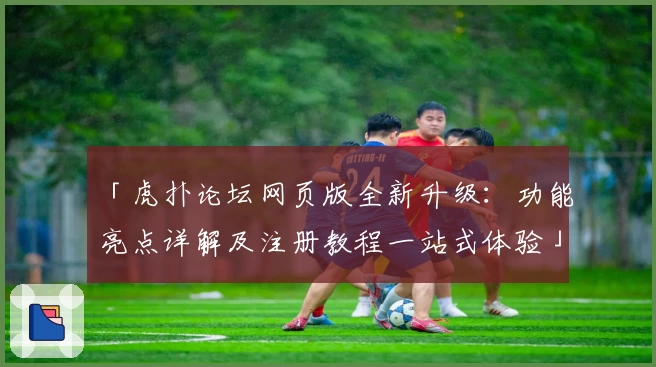 「虎扑论坛网页版全新升级:功能亮点详解及注册教程一站式体验」
