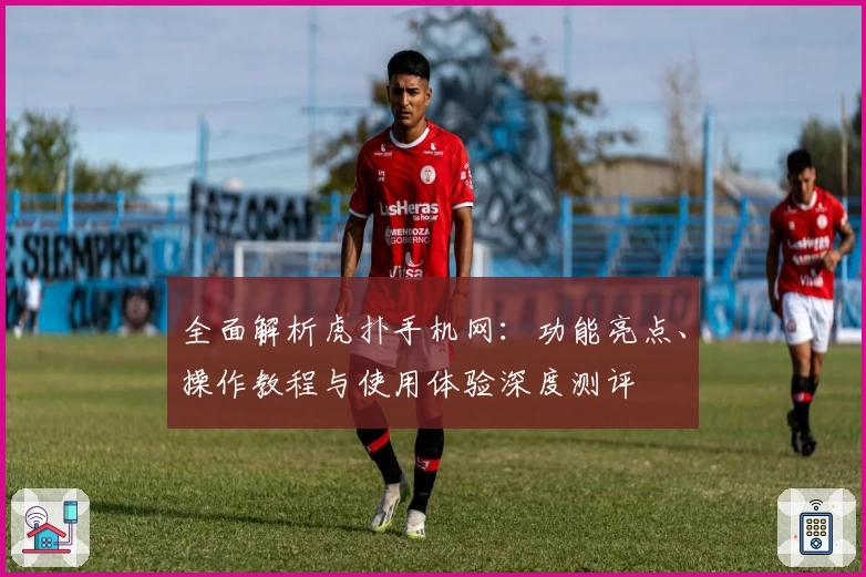 全面解析虎扑手机网：功能亮点、操作教程与使用体验深度测评