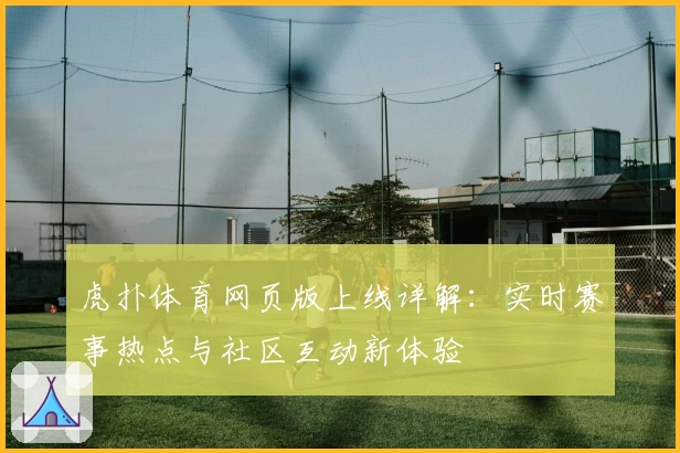 虎扑体育网页版上线详解：实时赛事热点与社区互动新体验