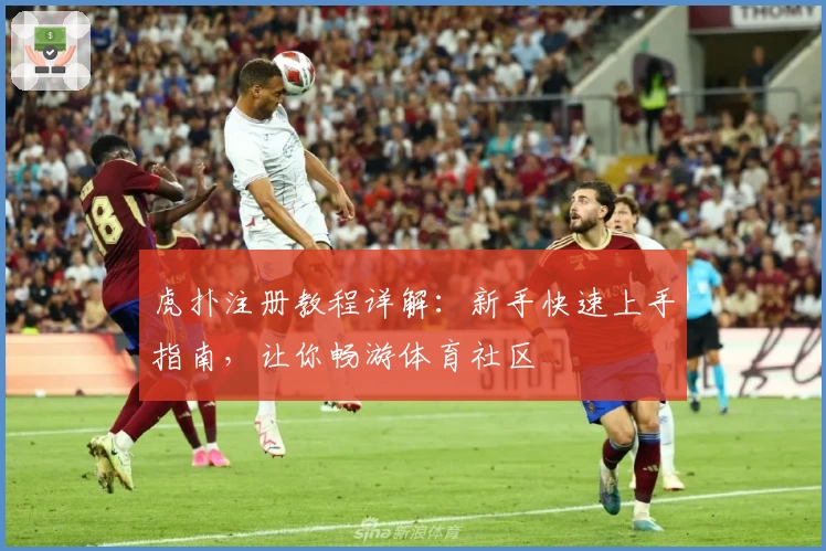 虎扑注册教程详解:新手快速上手指南,让你畅游体育社区