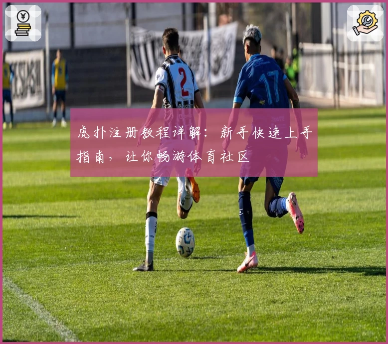 虎扑注册教程详解：新手快速上手指南，让你畅游体育社区
