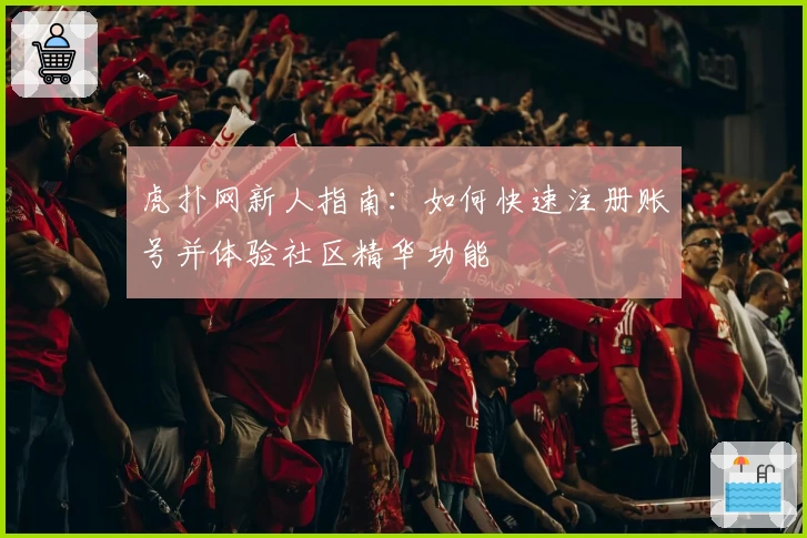 虎扑网新人指南：如何快速注册账号并体验社区精华功能