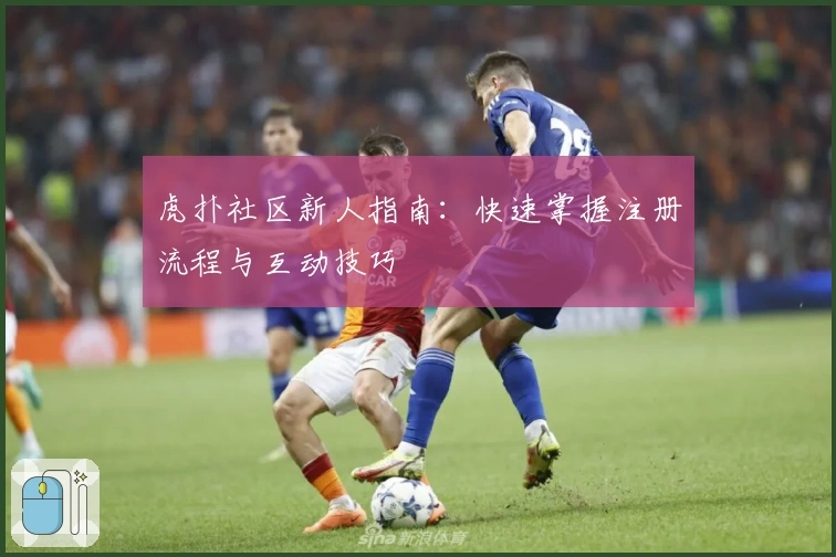 虎扑社区新人指南：快速掌握注册流程与互动技巧