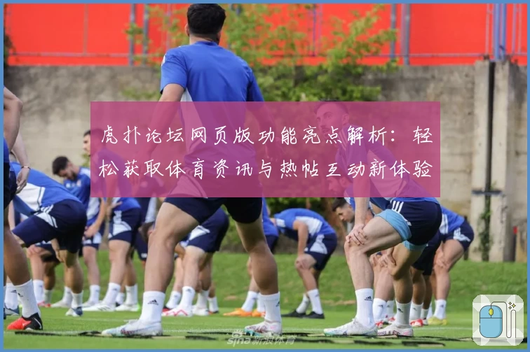虎扑论坛网页版功能亮点解析：轻松获取体育资讯与热帖互动新体验
