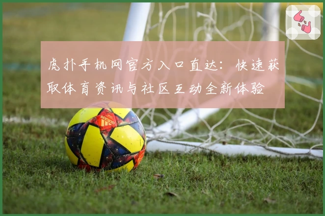 虎扑手机网官方入口直达：快速获取体育资讯与社区互动全新体验