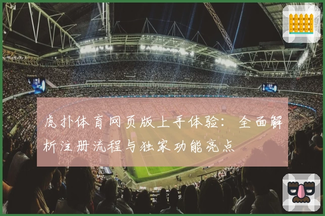 虎扑体育网页版上手体验:全面解析注册流程与独家功能亮点