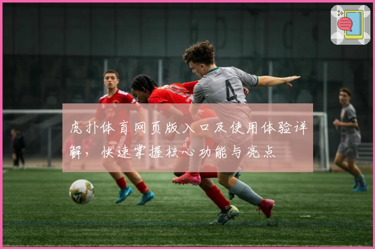 虎扑体育网页版入口及使用体验详解，快速掌握核心功能与亮点