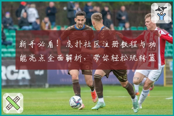 新手必看！虎扑社区注册教程与功能亮点全面解析，带你轻松玩转篮球与数码交流平台