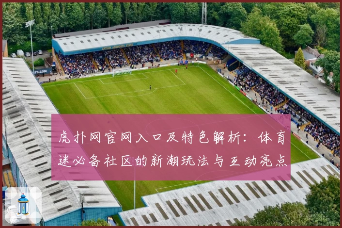 虎扑网官网入口及特色解析:体育迷必备社区的新潮玩法与互动亮点