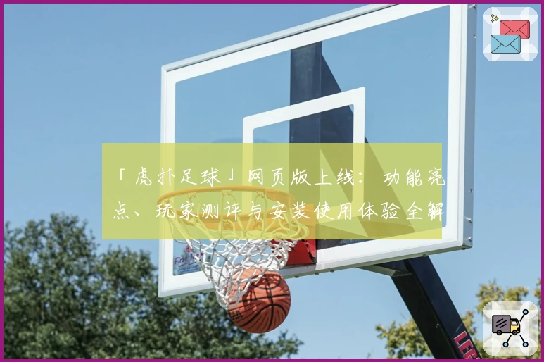 「虎扑足球」网页版上线：功能亮点、玩家测评与安装使用体验全解析！